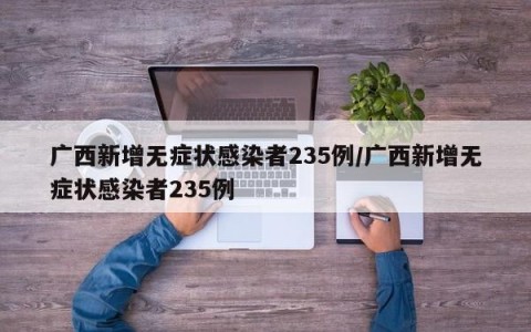 广西新增无症状感染者235例/广西新增无症状感染者235例