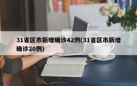 31省区市新增确诊42例(31省区市新增确诊20例)