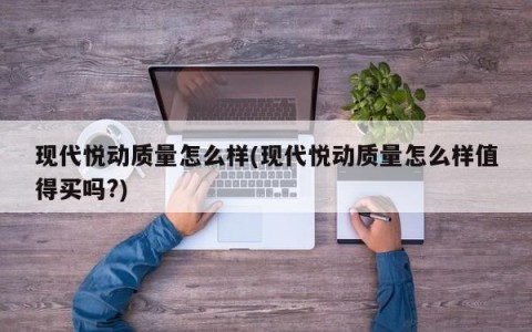 现代悦动质量怎么样(现代悦动质量怎么样值得买吗?)