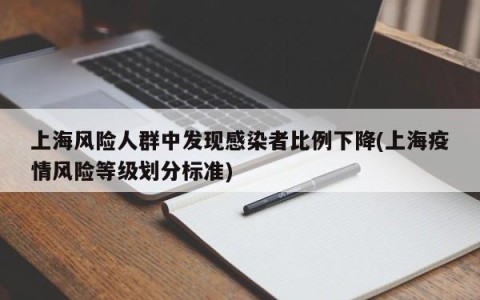 上海风险人群中发现感染者比例下降(上海疫情风险等级划分标准)