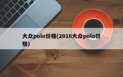 大众polo价格(2016大众polo价格)