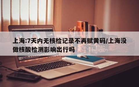 上海:7天内无核检记录不再赋黄码/上海没做核酸检测影响出行吗