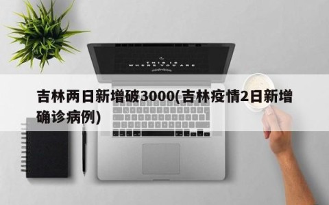 吉林两日新增破3000(吉林疫情2日新增确诊病例)