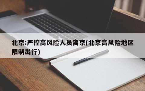 北京:严控高风险人员离京(北京高风险地区限制出行)