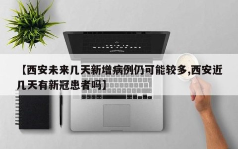 【西安未来几天新增病例仍可能较多,西安近几天有新冠患者吗】