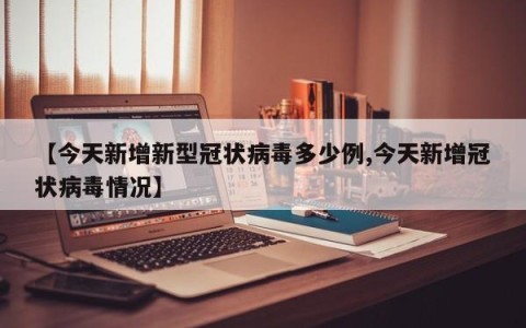 【今天新增新型冠状病毒多少例,今天新增冠状病毒情况】