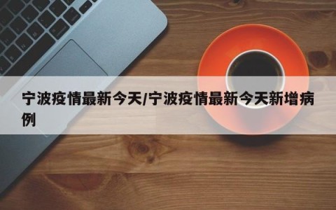 宁波疫情最新今天/宁波疫情最新今天新增病例