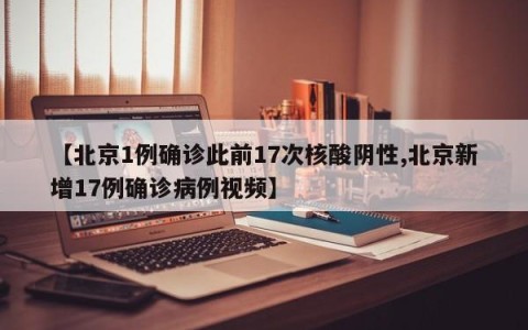 【北京1例确诊此前17次核酸阴性,北京新增17例确诊病例视频】