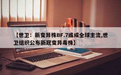 【世卫：新变异株BF.7或成全球主流,世卫组织公布新冠变异毒株】