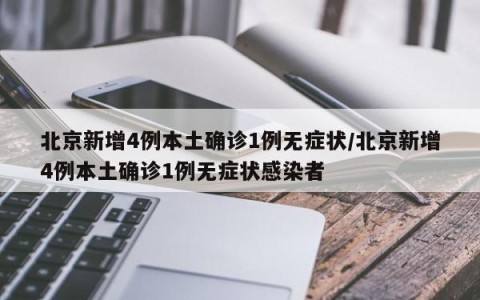 北京新增4例本土确诊1例无症状/北京新增4例本土确诊1例无症状感染者