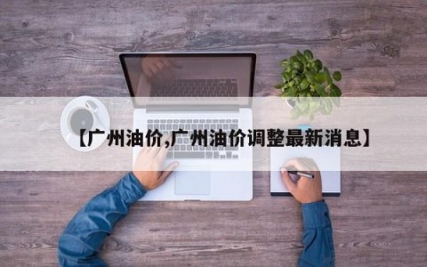 【广州油价,广州油价调整最新消息】