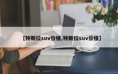 【特斯拉suv价格,特斯拉suv价格】
