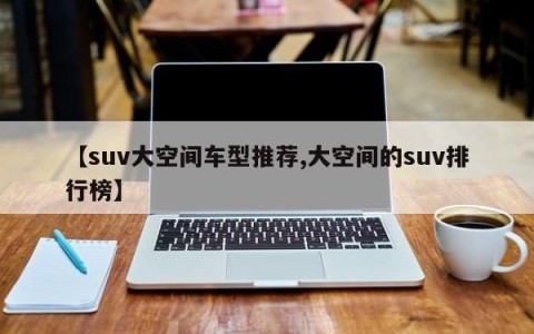 【suv大空间车型推荐,大空间的suv排行榜】