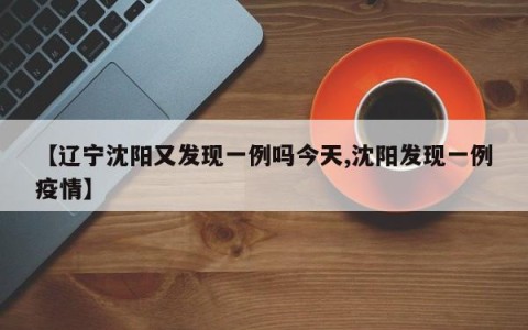 【辽宁沈阳又发现一例吗今天,沈阳发现一例疫情】
