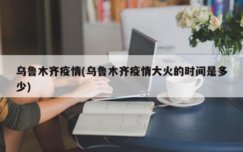 乌鲁木齐疫情(乌鲁木齐疫情大火的时间是多少)