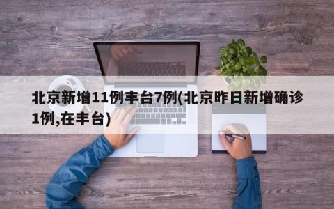 北京新增11例丰台7例(北京昨日新增确诊1例,在丰台)