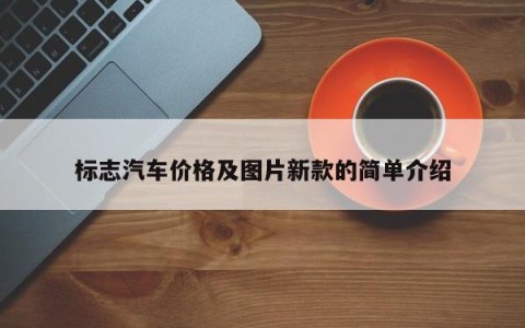 标志汽车价格及图片新款的简单介绍