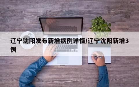 辽宁沈阳发布新增病例详情/辽宁沈阳新增3例