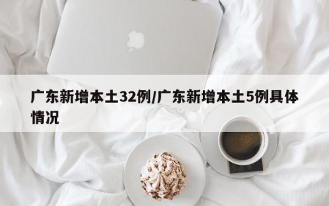 广东新增本土32例/广东新增本土5例具体情况