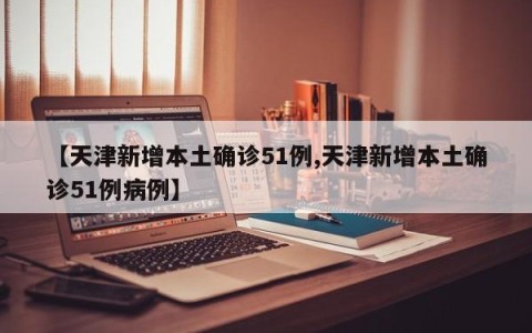 【天津新增本土确诊51例,天津新增本土确诊51例病例】
