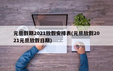 元旦假期2021放假安排表(元旦放假2021元旦放假日期)