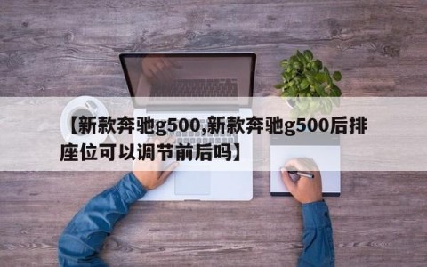 【新款奔驰g500,新款奔驰g500后排座位可以调节前后吗】