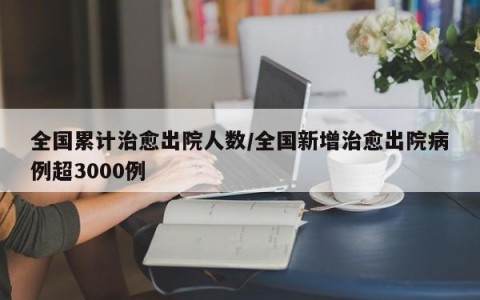 全国累计治愈出院人数/全国新增治愈出院病例超3000例