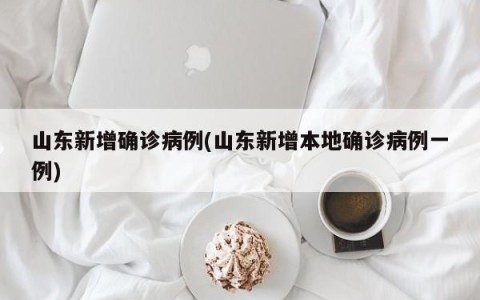 山东新增确诊病例(山东新增本地确诊病例一例)