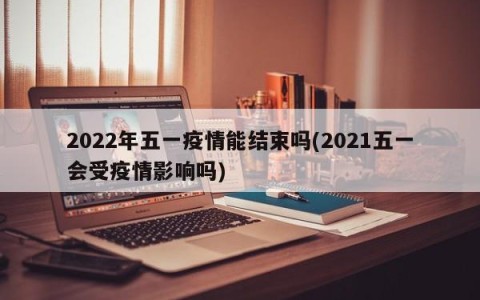 2022年五一疫情能结束吗(2021五一会受疫情影响吗)
