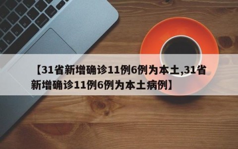 【31省新增确诊11例6例为本土,31省新增确诊11例6例为本土病例】