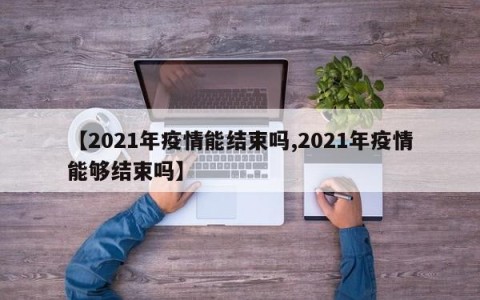【2021年疫情能结束吗,2021年疫情能够结束吗】