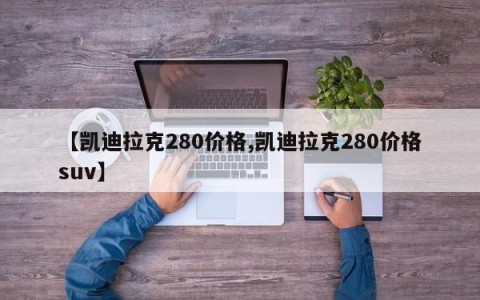 【凯迪拉克280价格,凯迪拉克280价格suv】
