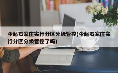 今起石家庄实行分区分级管控(今起石家庄实行分区分级管控了吗)