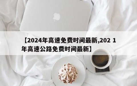 【2024年高速免费时间最新,202 1年高速公路免费时间最新】
