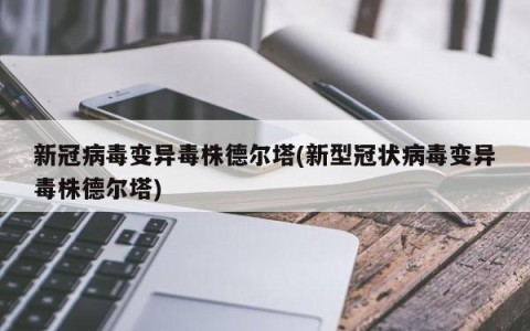 新冠病毒变异毒株德尔塔(新型冠状病毒变异毒株德尔塔)
