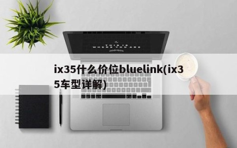 ix35什么价位bluelink(ix35车型详解)