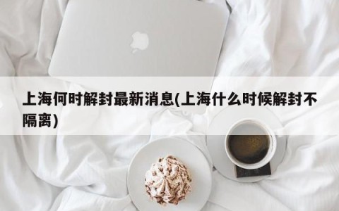 上海何时解封最新消息(上海什么时候解封不隔离)