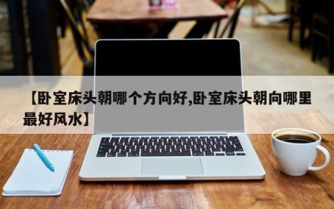 【卧室床头朝哪个方向好,卧室床头朝向哪里最好风水】