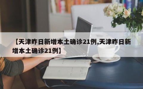 【天津昨日新增本土确诊21例,天津昨日新增本土确诊21例】