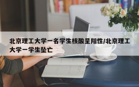 北京理工大学一名学生核酸呈阳性/北京理工大学一学生坠亡