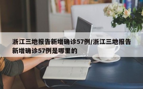 浙江三地报告新增确诊57例/浙江三地报告新增确诊57例是哪里的