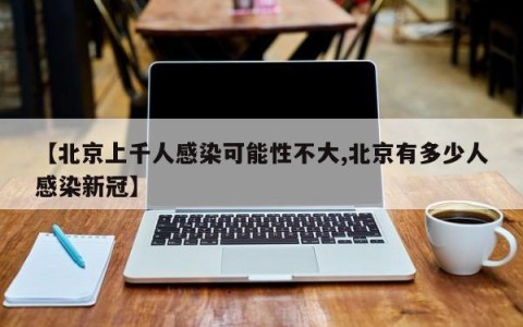 【北京上千人感染可能性不大,北京有多少人感染新冠】