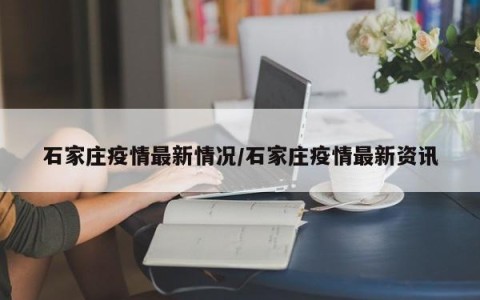 石家庄疫情最新情况/石家庄疫情最新资讯
