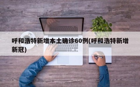 呼和浩特新增本土确诊60例(呼和浩特新增新冠)