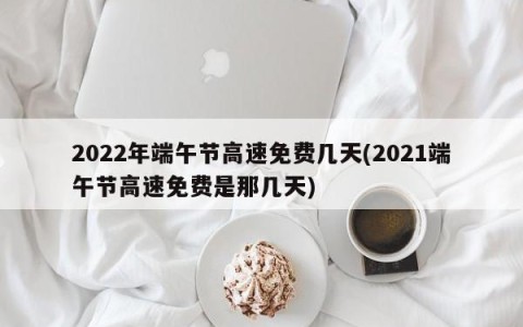 2022年端午节高速免费几天(2021端午节高速免费是那几天)