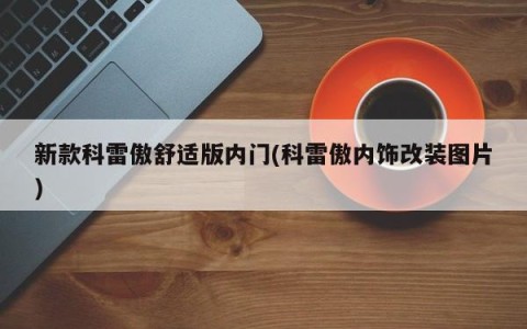 新款科雷傲舒适版内门(科雷傲内饰改装图片)