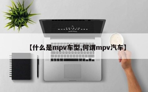 【什么是mpv车型,何谓mpv汽车】