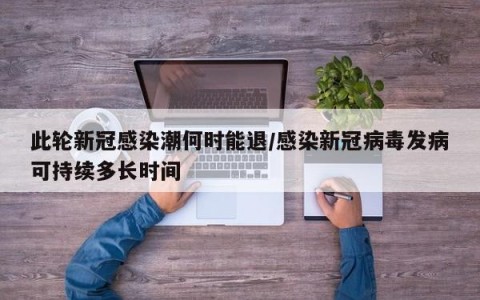 此轮新冠感染潮何时能退/感染新冠病毒发病可持续多长时间
