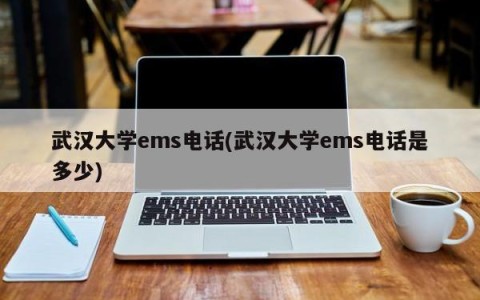 武汉大学ems电话(武汉大学ems电话是多少)