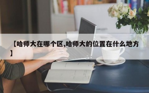 【哈师大在哪个区,哈师大的位置在什么地方】